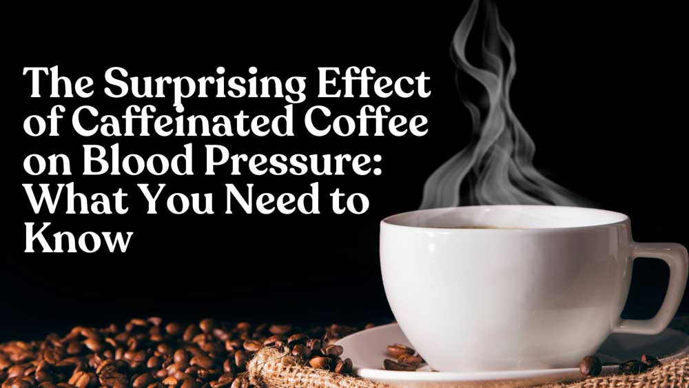 The Surprising Effect of Caffeinated Coffee on Blood Pressure: What You Need to Know